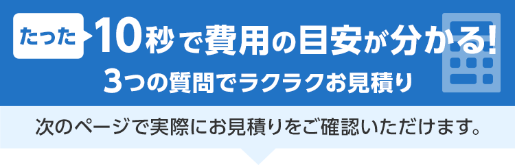 たった15秒!費用相場チェック 3ステップで料金チェック!次の画面ですぐ費用の目安をご確認いただけます